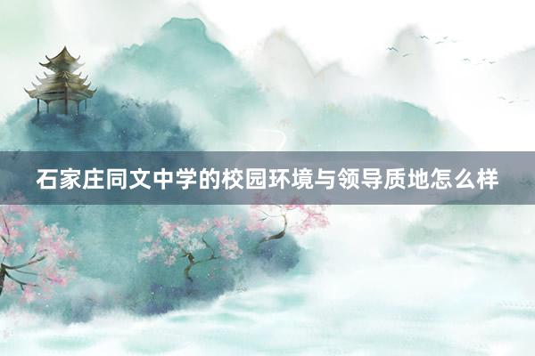 石家庄同文中学的校园环境与领导质地怎么样