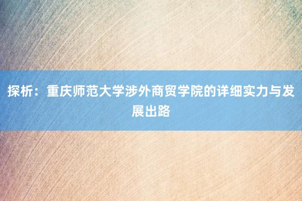 探析：重庆师范大学涉外商贸学院的详细实力与发展出路