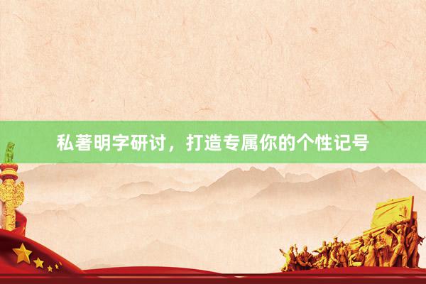私著明字研讨，打造专属你的个性记号